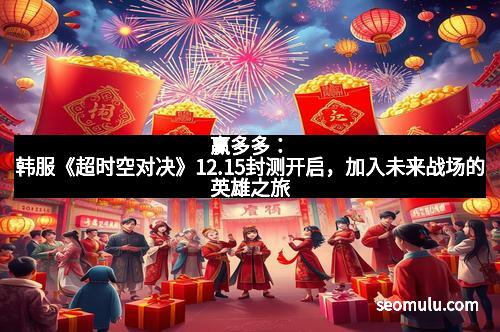 赢多多：韩服《超时空对决》12.15封测开启，加入未来战场的英雄之旅