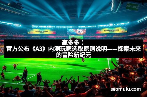 赢多多：官方公布《A3》内测玩家选取原则说明——探索未来的冒险新纪元