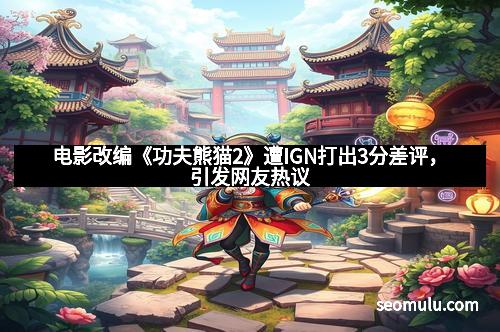 电影改编《功夫熊猫2》遭IGN打出3分差评，引发网友热议