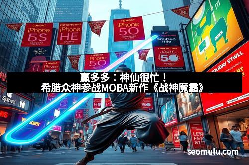 赢多多：神仙很忙！希腊众神参战MOBA新作《战神魔霸》